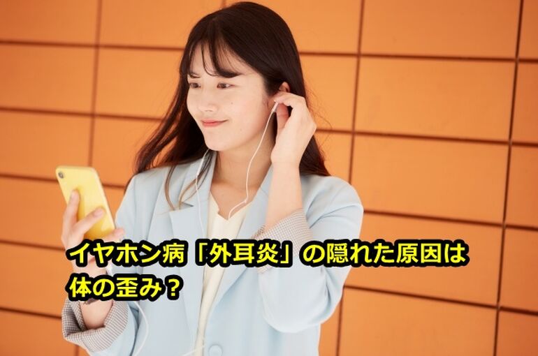 イヤホン病「外耳炎」の隠れた原因は体の歪み？